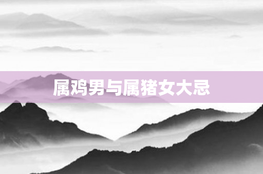 属鸡男与属猪女大忌