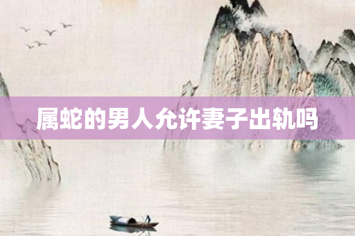 属蛇的男人允许妻子出轨吗