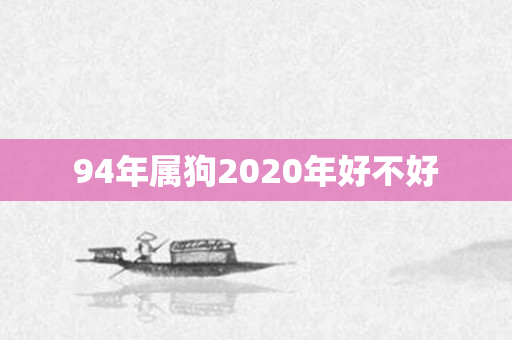 94年属狗2020年好不好