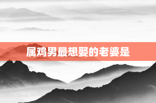 属鸡男最想娶的老婆是