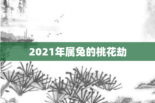 2021年属兔的桃花劫