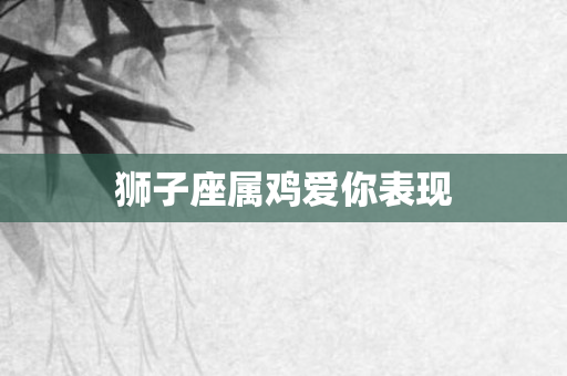 狮子座属鸡爱你表现