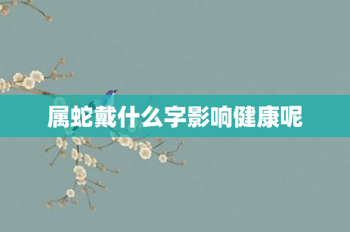 属蛇戴什么字影响健康呢