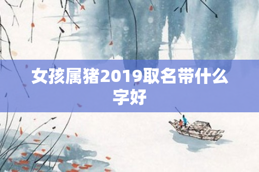 女孩属猪2019取名带什么字好