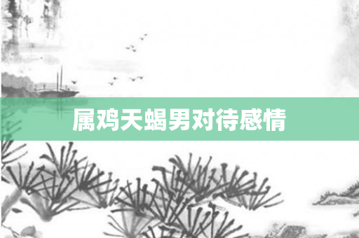 属鸡天蝎男对待感情