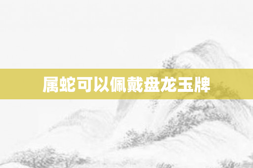 属蛇可以佩戴盘龙玉牌