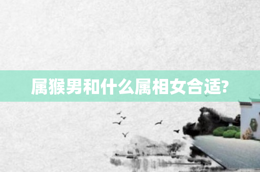 属猴男和什么属相女合适?