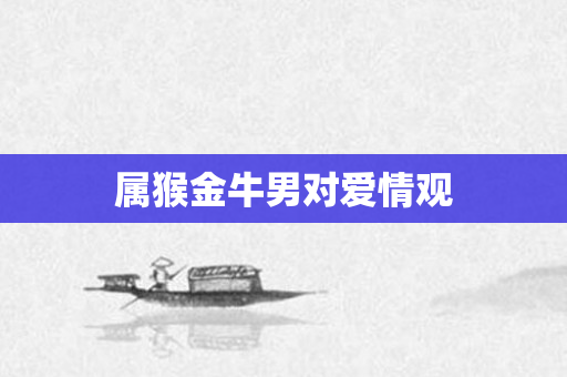 属猴金牛男对爱情观