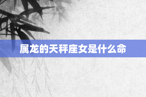 属龙的天秤座女是什么命
