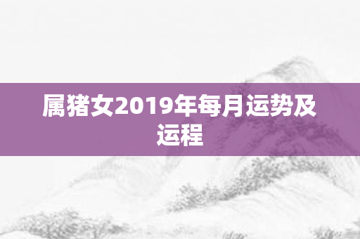 属猪女2019年每月运势及运程