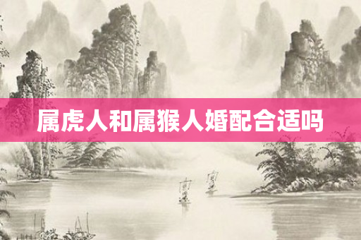 属虎人和属猴人婚配合适吗