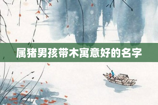 属猪男孩带木寓意好的名字