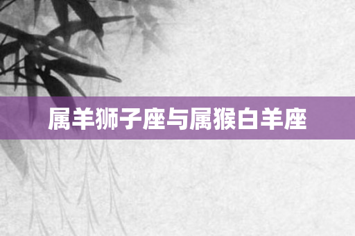 属羊狮子座与属猴白羊座