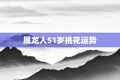 属龙人51岁桃花运势