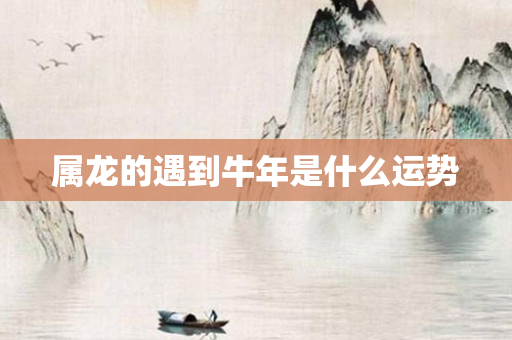属龙的遇到牛年是什么运势