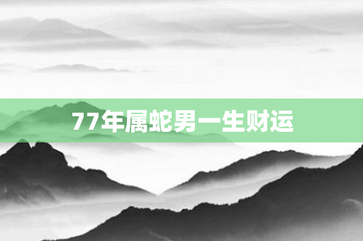 77年属蛇男一生财运