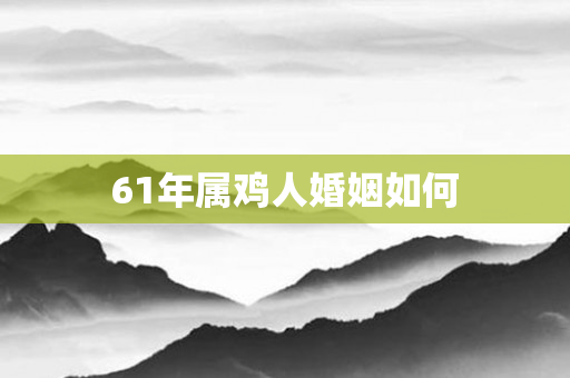 61年属鸡人婚姻如何