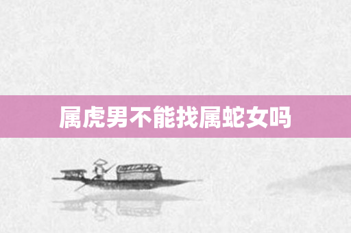 属虎男不能找属蛇女吗