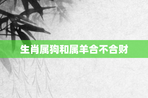 生肖属狗和属羊合不合财