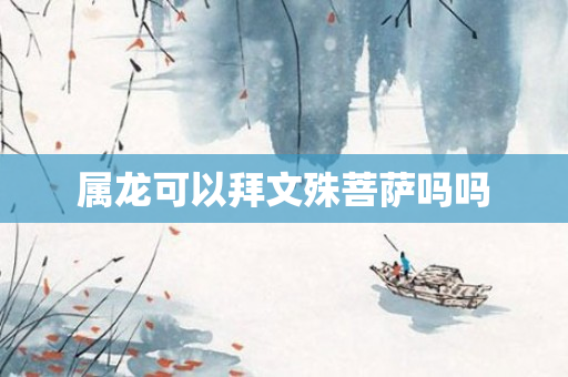属龙可以拜文殊菩萨吗吗
