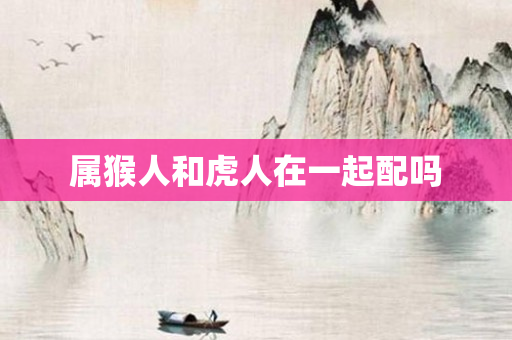 属猴人和虎人在一起配吗