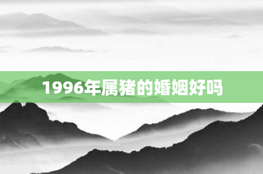 1996年属猪的婚姻好吗