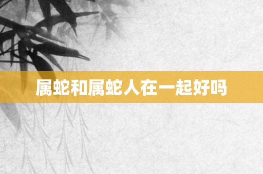 属蛇和属蛇人在一起好吗