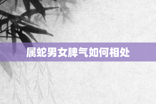 属蛇男女脾气如何相处