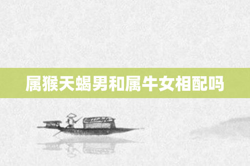 属猴天蝎男和属牛女相配吗