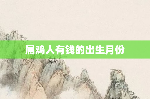 属鸡人有钱的出生月份