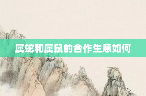 属蛇和属鼠的合作生意如何
