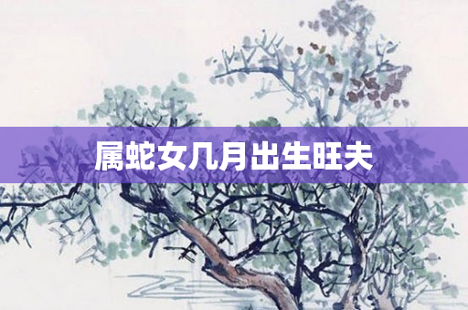 属蛇女几月出生旺夫