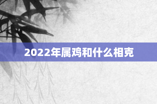2022年属鸡和什么相克