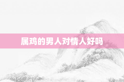 属鸡的男人对情人好吗
