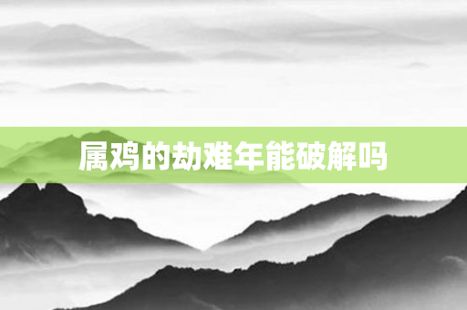 属鸡的劫难年能破解吗