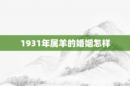 1931年属羊的婚姻怎样