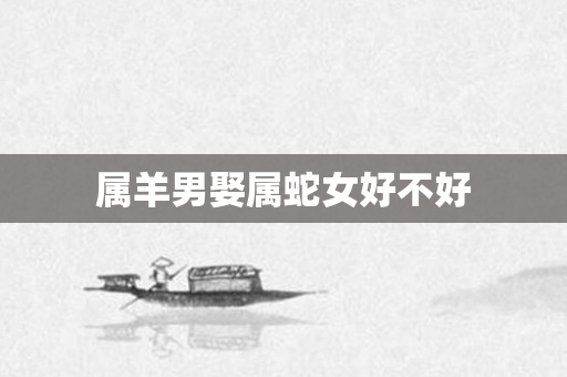 属羊男娶属蛇女好不好