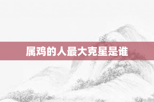 属鸡的人更大克星是谁