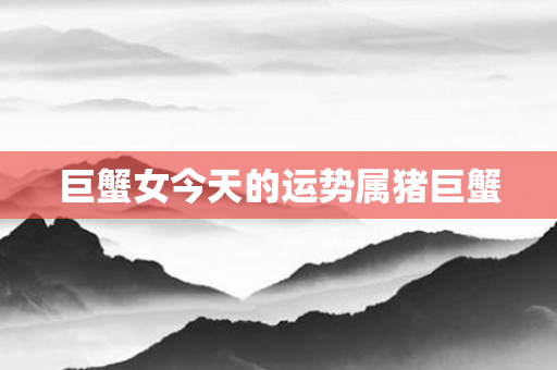 巨蟹女今天的运势属猪巨蟹