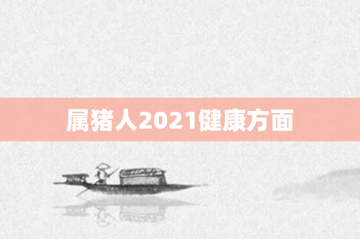 属猪人2021健康方面