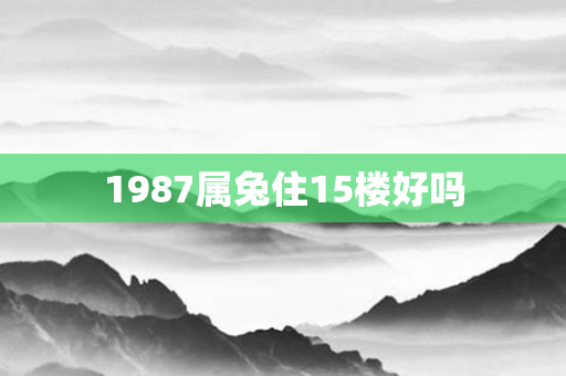 1987属兔住15楼好吗