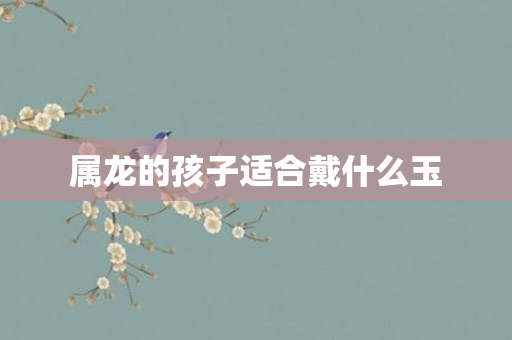 属龙的孩子适合戴什么玉