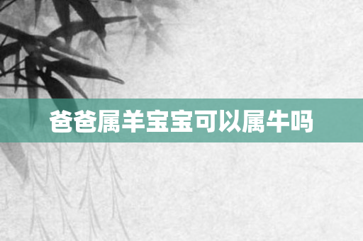 爸爸属羊宝宝可以属牛吗