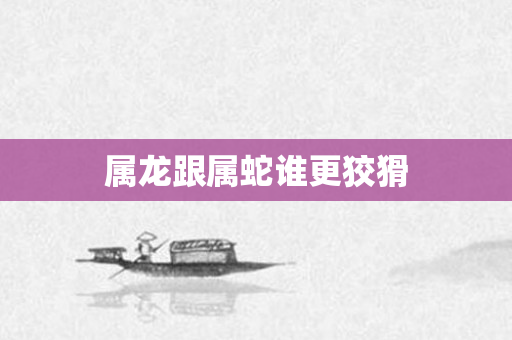 属龙跟属蛇谁更狡猾