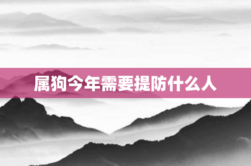属狗今年需要提防什么人