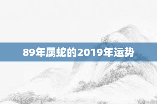 89年属蛇的2019年运势