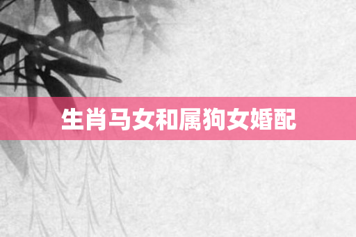 生肖马女和属狗女婚配