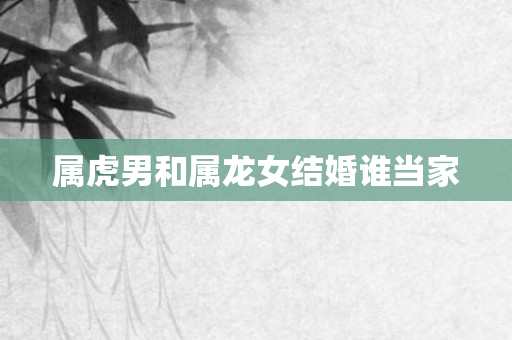 属虎男和属龙女结婚谁当家