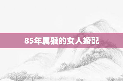 85年属猴的女人婚配