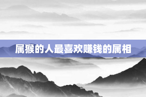 属猴的人最喜欢赚钱的属相